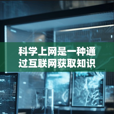科学上网是一种通过互联网获取知识和资源的方式,适用于学术研究、在线学习、知识分享等多种场景。以下是一些目前常用的科学上网方法及其特点 科学上网是一种通过互联网获取知识和资源的方式,适用于学术研究、在线学习、知识分享等多种场景。以下是一些目前常用的科学上网方法及其特点