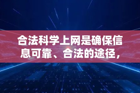 合法科学上网是确保信息可靠、合法的途径,以下是一步步的总结和建议 合法科学上网是确保信息可靠、合法的途径,以下是一步步的总结和建议