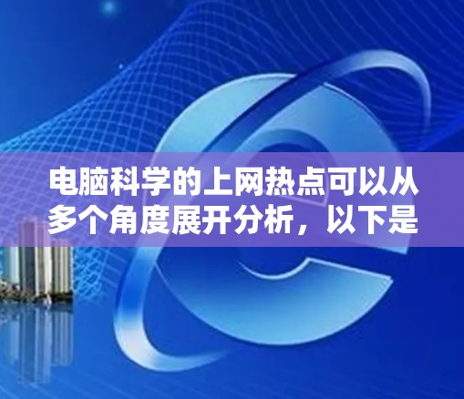 电脑科学的上网热点可以从多个角度展开分析，以下是一个组织和整理的总结
