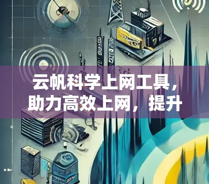 云帆科学上网工具,助力高效上网,提升网络体验 云帆科学上网工具,助力高效上网,提升网络体验
