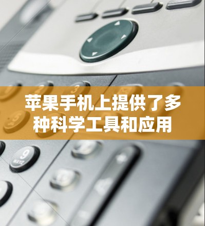 苹果手机上提供了多种科学工具和应用，以下是它们的分类和使用方法