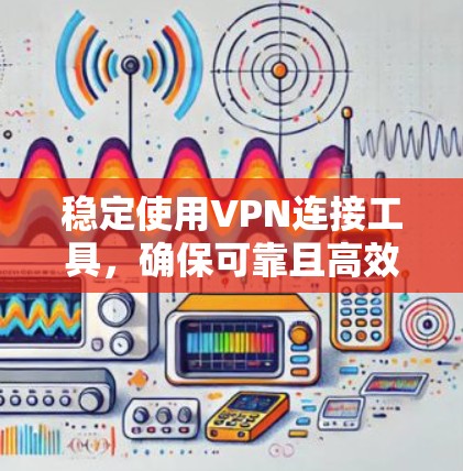稳定使用VPN连接工具，确保可靠且高效，以下是一些推荐的工具和方法