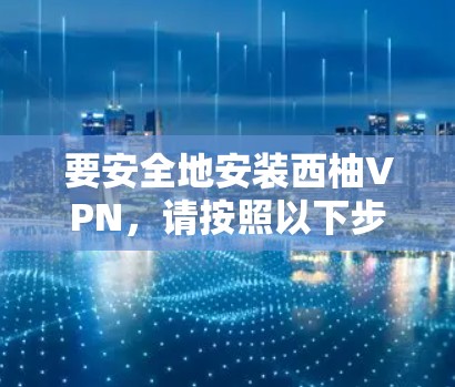 要安全地安装西柚VPN,请按照以下步骤操作 要安全地安装西柚VPN,请按照以下步骤操作