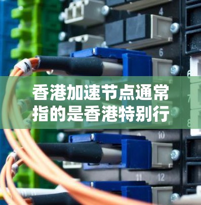 香港加速节点通常指的是香港特别行政区政府为了推动香港经济发展而设立的区域中心或创新平台。这些节点旨在加速香港经济的增长和转型,特别是在科技创新、产业升级和社会治理等方面 香港加速节点通常指的是香港特别行政区政府为了推动香港经济发展而设立的区域中心或创新平台。这些节点旨在加速香港经济的增长和转型,特别是在科技创新、产业升级和社会治理等方面
