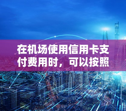 在机场使用信用卡支付费用时,可以按照以下步骤操作 在机场使用信用卡支付费用时,可以按照以下步骤操作