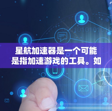 星航加速器是一个可能是指加速游戏的工具。如果你需要下载加速游戏,可以尝试以下步骤 星航加速器是一个可能是指加速游戏的工具。如果你需要下载加速游戏,可以尝试以下步骤