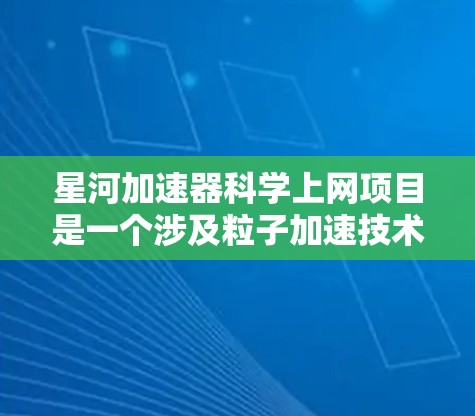 星河加速器科学上网项目是一个涉及粒子加速技术和科学通信的高科技项目。以下是对该项目的简要介绍
