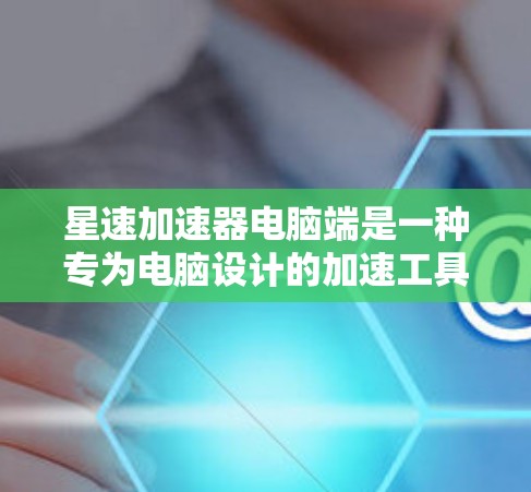 星速加速器电脑端是一种专为电脑设计的加速工具,旨在提升电脑的性能和运行速度。以下是关于该设备的详细信息 星速加速器电脑端是一种专为电脑设计的加速工具,旨在提升电脑的性能和运行速度。以下是关于该设备的详细信息