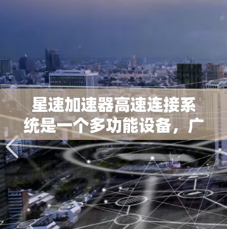 星速加速器高速连接系统是一个多功能设备，广泛应用于汽车、交通工具和高科技领域。以下是其关键技术参数和功能