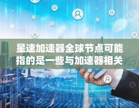 星速加速器全球节点可能指的是一些与加速器相关的技术架构或系统,具体含义需要结合上下文来确定。以下是几种可能的解释 星速加速器全球节点可能指的是一些与加速器相关的技术架构或系统,具体含义需要结合上下文来确定。以下是几种可能的解释