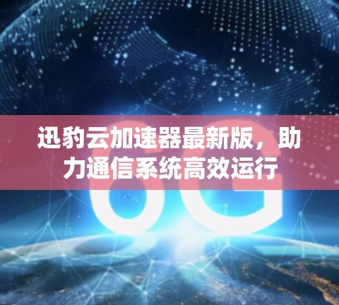 迅豹云加速器最新版，助力通信系统高效运行