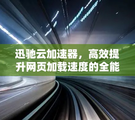 迅驰云加速器,高效提升网页加载速度的全能加速工具 迅驰云加速器,高效提升网页加载速度的全能加速工具