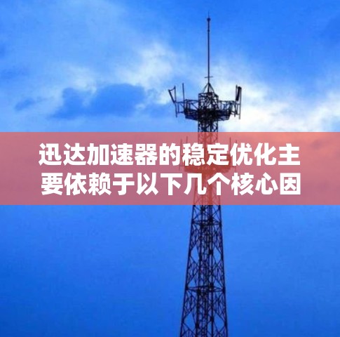 迅达加速器的稳定优化主要依赖于以下几个核心因素