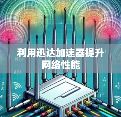 利用迅达加速器提升网络性能 利用迅达加速器提升网络性能
