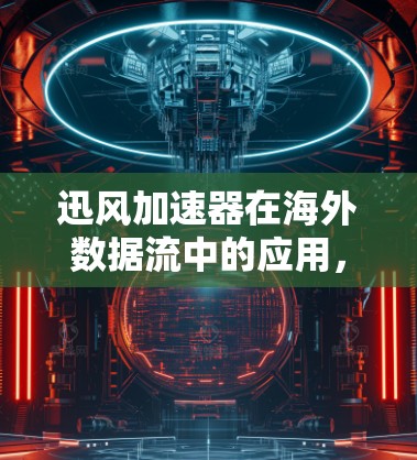 迅风加速器在海外数据流中的应用,技术与挑战的探索 迅风加速器在海外数据流中的应用,技术与挑战的探索