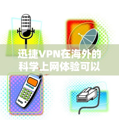 迅捷VPN在海外的科学上网体验可以从以下几个方面进行分析