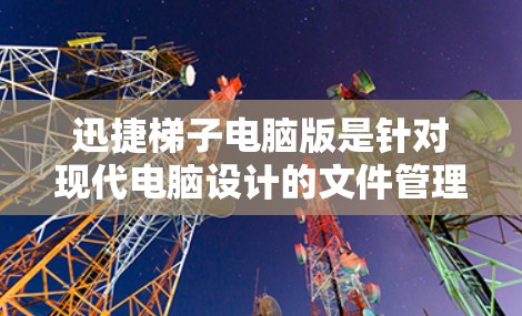 迅捷梯子电脑版是针对现代电脑设计的文件管理工具，旨在帮助用户更高效地清理、恢复和管理计算机文件。以下是对迅捷梯子电脑版的详细总结