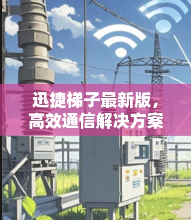迅捷梯子最新版，高效通信解决方案