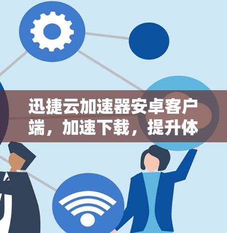 迅捷云加速器安卓客户端，加速下载，提升体验，助力你的数据项目