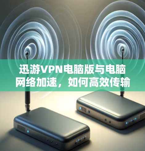 迅游VPN电脑版与电脑网络加速，如何高效传输数据？