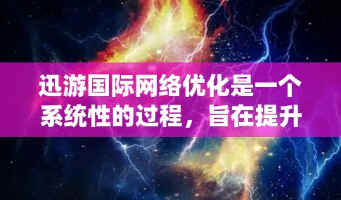 迅游国际网络优化是一个系统性的过程,旨在提升移动应用在移动设备上的网络性能。以下是对迅游网络优化的详细分析 迅游国际网络优化是一个系统性的过程,旨在提升移动应用在移动设备上的网络性能。以下是对迅游网络优化的详细分析