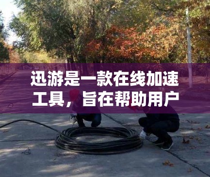迅游是一款在线加速工具，旨在帮助用户解决网页加载慢、缓存占用高的问题。以下是对迅游加速体验的评测