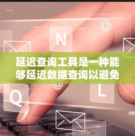 延迟查询工具是一种能够延迟数据查询以避免数据过期或出错的工具。以下是关于延迟查询工具的详细分析