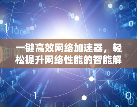 一键高效网络加速器，轻松提升网络性能的智能解决方案