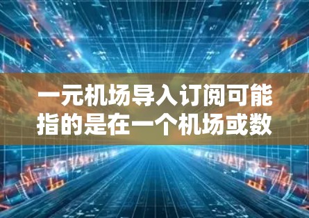 一元机场导入订阅可能指的是在一个机场或数据中心导入订阅服务,让客户按一元价格访问特定产品或服务。以下是一个详细的推广策略 一元机场导入订阅可能指的是在一个机场或数据中心导入订阅服务,让客户按一元价格访问特定产品或服务。以下是一个详细的推广策略