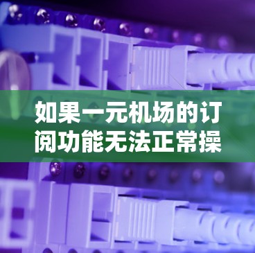 如果一元机场的订阅功能无法正常操作，可以按照以下步骤进行解决