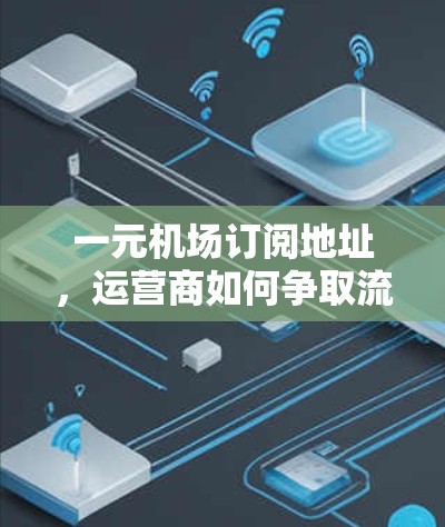 一元机场订阅地址,运营商如何争取流量的关键点 一元机场订阅地址,运营商如何争取流量的关键点
