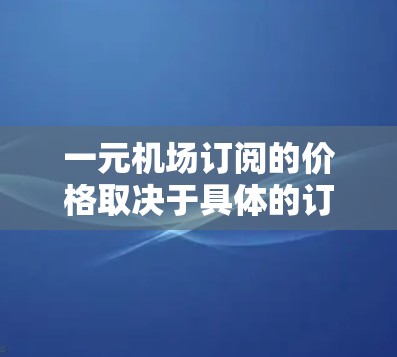 一元机场订阅的价格取决于具体的订阅类型和航班信息。以下是常见的费用结构