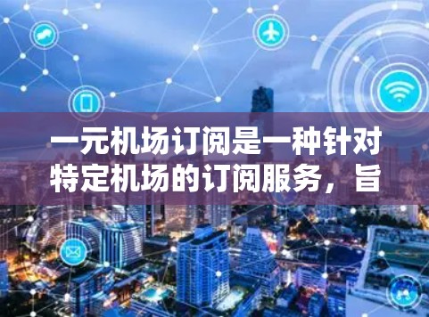 一元机场订阅是一种针对特定机场的订阅服务,旨在帮助用户管理机场订单,包括航班、酒店、餐饮等。以下是详细的功能介绍 一元机场订阅是一种针对特定机场的订阅服务,旨在帮助用户管理机场订单,包括航班、酒店、餐饮等。以下是详细的功能介绍