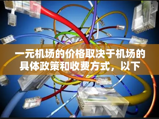 一元机场的价格取决于机场的具体政策和收费方式，以下是一些常见的收费模式和信息，供你参考