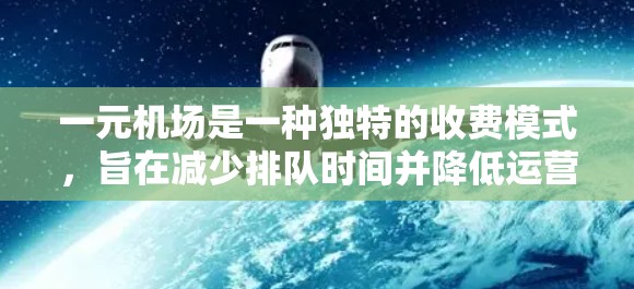 一元机场是一种独特的收费模式，旨在减少排队时间并降低运营成本。以下是对这一模式的详细分析