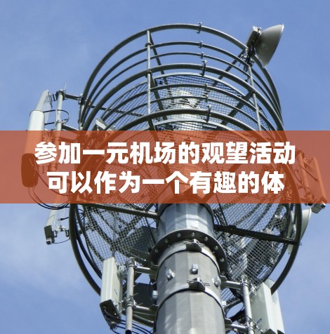 参加一元机场的观望活动可以作为一个有趣的体验，以下是一步步的准备指南