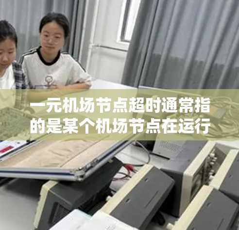 一元机场节点超时通常指的是某个机场节点在运行过程中超出了规定的时间或资源限制，导致了机场的停机、停机时间过长或资源不足。这种情况可能涉及多个方面，包括系统管理、资源分配、人员调度、维护和应急响应等