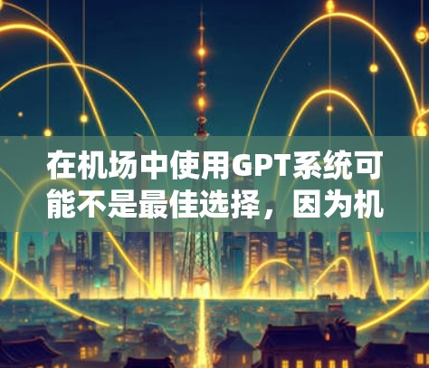 在机场中使用GPT系统可能不是最佳选择,因为机场环境复杂,使用传统的语言处理工具可能会更有效。以下是一些可能的解决方案 在机场中使用GPT系统可能不是最佳选择,因为机场环境复杂,使用传统的语言处理工具可能会更有效。以下是一些可能的解决方案