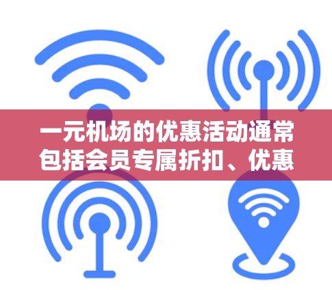 一元机场的优惠活动通常包括会员专属折扣、优惠券使用、折扣叠加以及特定时间段的优惠。以下是详细的步骤和方法，帮助您充分利用这些优惠