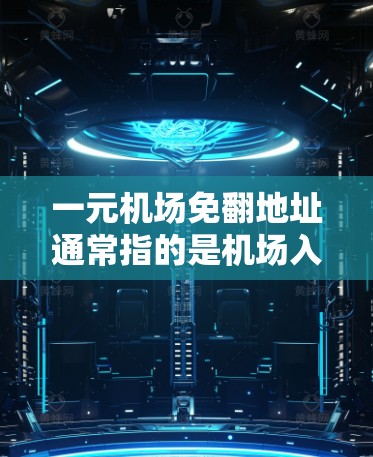 一元机场免翻地址通常指的是机场入口或某个区域的地址设计较为简单，翻版操作容易，或者有其他优惠活动。以下是一些建议，帮助您进入机场时顺利