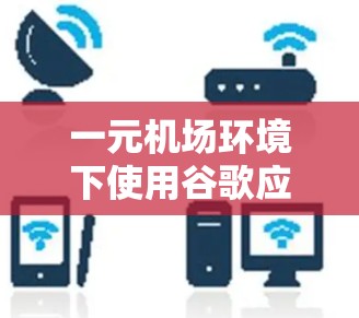 一元机场环境下使用谷歌应用的困扰与解决方案