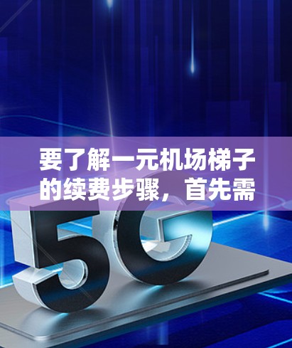 要了解一元机场梯子的续费步骤,首先需要明确一元机场梯子指的是每趟乘坐的费用为1元的单程票务服务。续费通常指在乘坐后需支付的额外费用。以下是具体的步骤 要了解一元机场梯子的续费步骤,首先需要明确一元机场梯子指的是每趟乘坐的费用为1元的单程票务服务。续费通常指在乘坐后需支付的额外费用。以下是具体的步骤