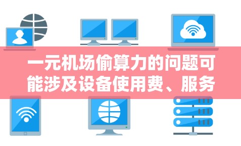 一元机场偷算力的问题可能涉及设备使用费、服务费的计算或估算。为了准确解决这一问题，建议以下步骤