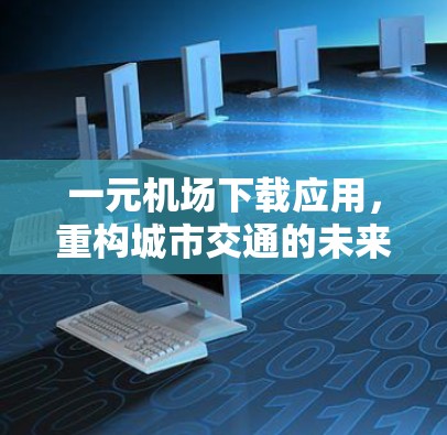 一元机场下载应用,重构城市交通的未来 一元机场下载应用,重构城市交通的未来