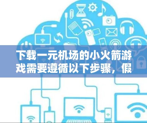 下载一元机场的小火箭游戏需要遵循以下步骤，假设你已经确定好了下载目标游戏