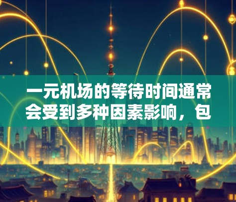 一元机场的等待时间通常会受到多种因素影响,包括但不限于 一元机场的等待时间通常会受到多种因素影响,包括但不限于