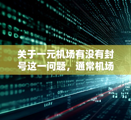 关于一元机场有没有封号这一问题,通常机场会在特定的时期或季节对一元机场进行管理,主要是为了保障机场的安全、秩序和游客的舒适体验。具体是否封号,取决于机场的管理规定和相关法规 关于一元机场有没有封号这一问题,通常机场会在特定的时期或季节对一元机场进行管理,主要是为了保障机场的安全、秩序和游客的舒适体验。具体是否封号,取决于机场的管理规定和相关法规