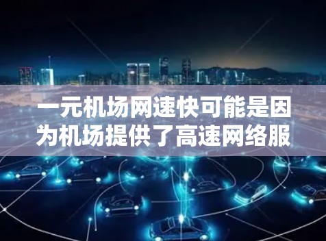 一元机场网速快可能是因为机场提供了高速网络服务,或者你在机场附近有高速互联网设备。以下是一些可能的建议 一元机场网速快可能是因为机场提供了高速网络服务,或者你在机场附近有高速互联网设备。以下是一些可能的建议