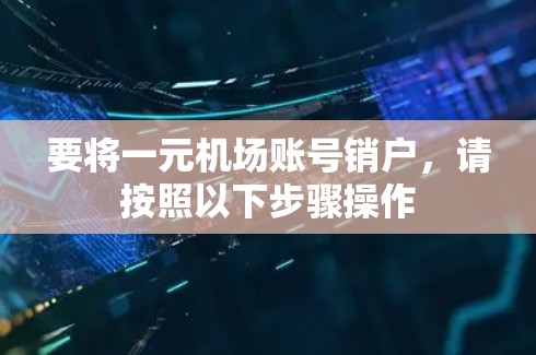 要将一元机场账号销户，请按照以下步骤操作
