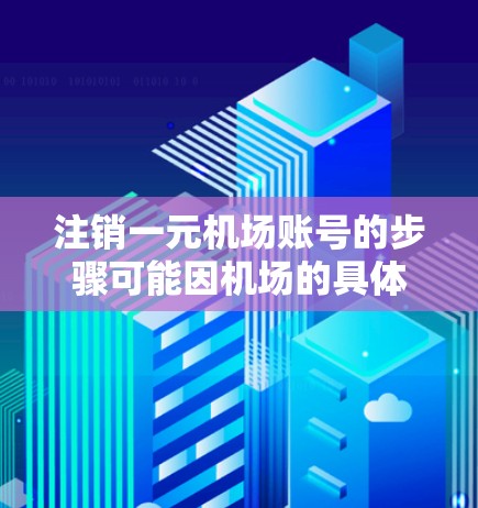 注销一元机场账号的步骤可能因机场的具体情况而有所不同，但通常会有以下步骤